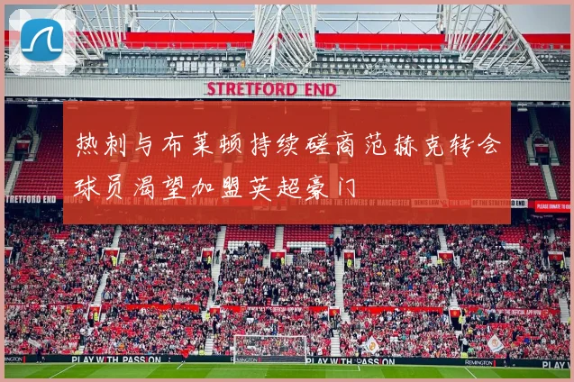 热刺与布莱顿持续磋商范赫克转会球员渴望加盟英超豪门