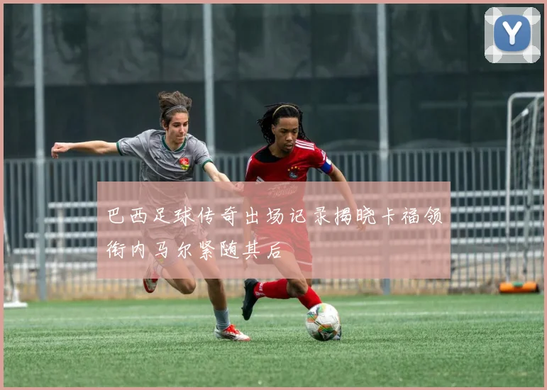巴西足球传奇出场记录揭晓卡福领衔内马尔紧随其后