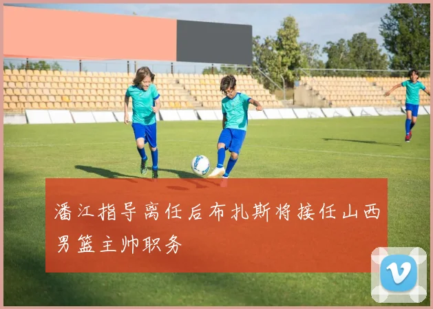 潘江指导离任后布扎斯将接任山西男篮主帅职务