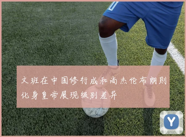 文班在中国修行成和尚杰伦布朗则化身皇帝展现级别差异