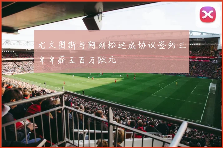 尤文图斯与阿利松达成协议签约三年年薪五百万欧元