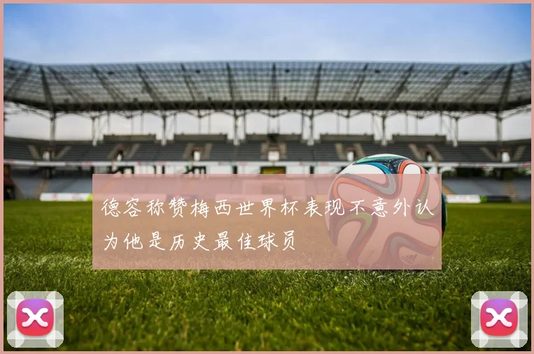 德容称赞梅西世界杯表现不意外认为他是历史最佳球员
