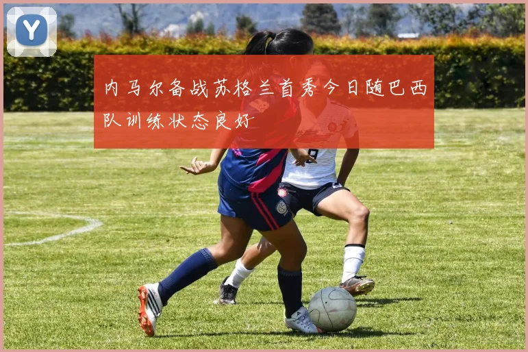 内马尔备战苏格兰首秀今日随巴西队训练状态良好