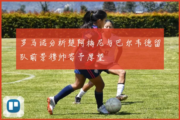 罗马诺分析楚阿梅尼与巴尔韦德留队前景穆帅寄予厚望