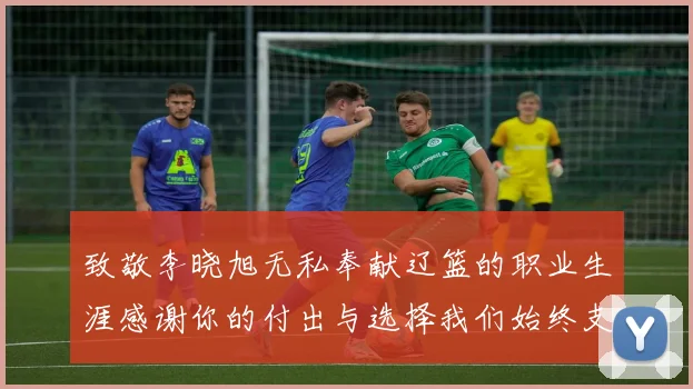 致敬李晓旭无私奉献辽篮的职业生涯感谢你的付出与选择我们始终支持你