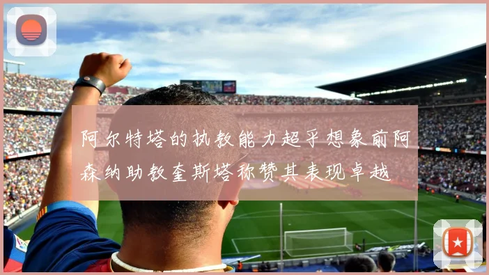 阿尔特塔的执教能力超乎想象前阿森纳助教奎斯塔称赞其表现卓越