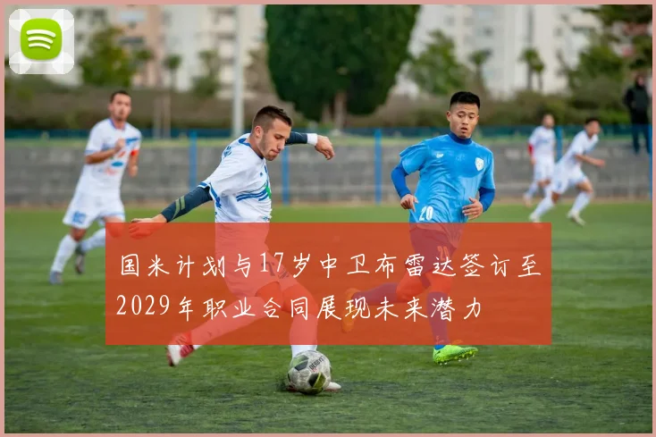 国米计划与17岁中卫布雷达签订至2029年职业合同展现未来潜力
