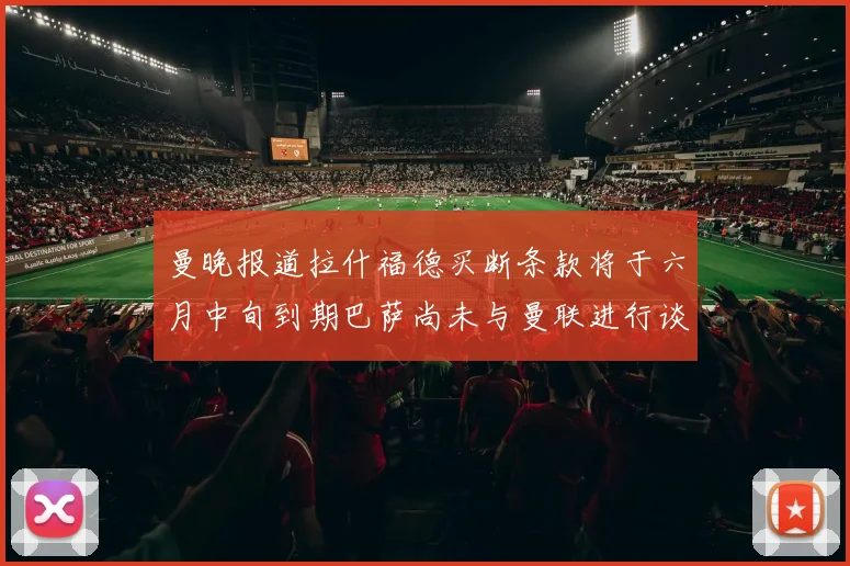 曼晚报道拉什福德买断条款将于六月中旬到期巴萨尚未与曼联进行谈判