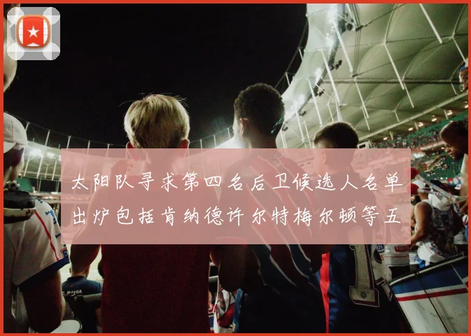 太阳队寻求第四名后卫候选人名单出炉包括肯纳德许尔特梅尔顿等五位球员