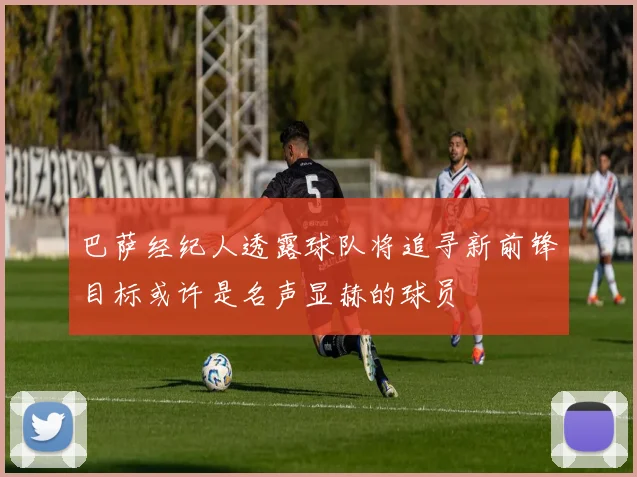 巴萨经纪人透露球队将追寻新前锋目标或许是名声显赫的球员