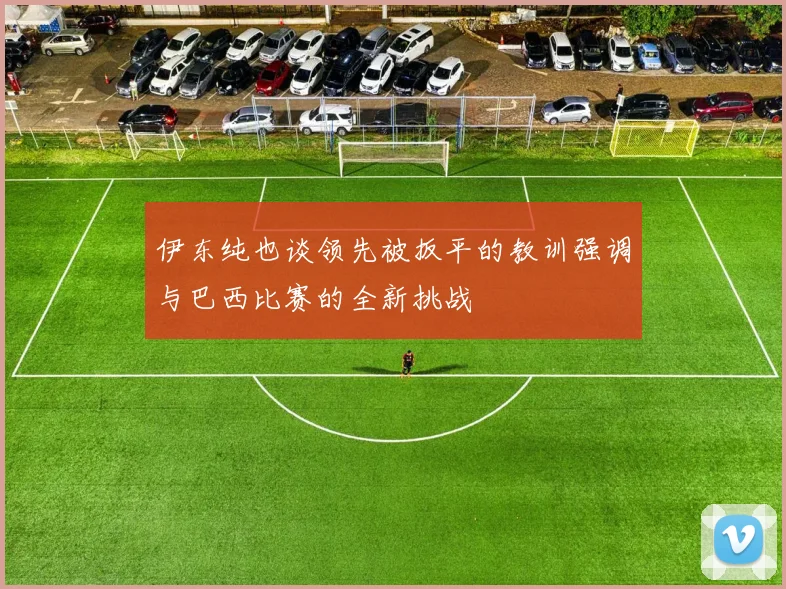 伊东纯也谈领先被扳平的教训强调与巴西比赛的全新挑战